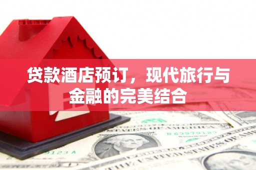 文山贷款酒店预订，现代旅行与金融的完美结合