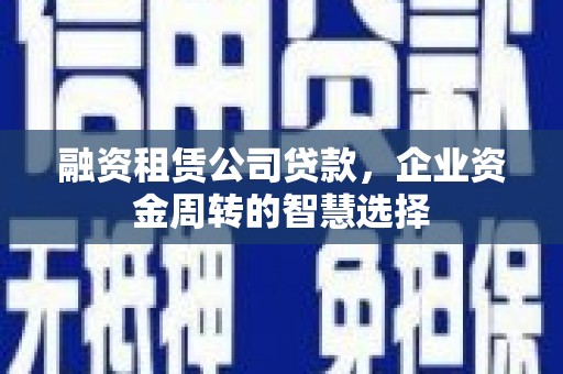 文山融资租赁公司贷款，企业资金周转的智慧选择