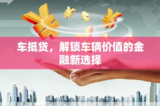 文山车抵贷，解锁车辆价值的金融新选择