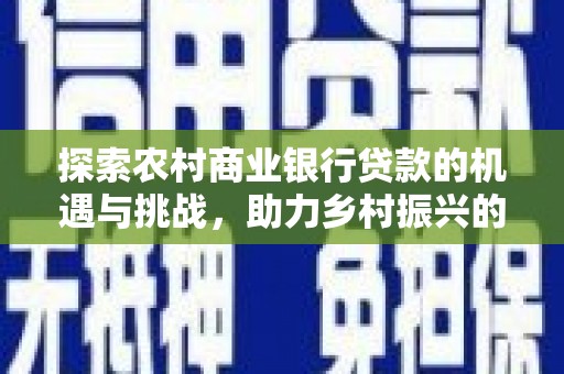 文山探索农村商业银行贷款的机遇与挑战，助力乡村振兴的金融引擎