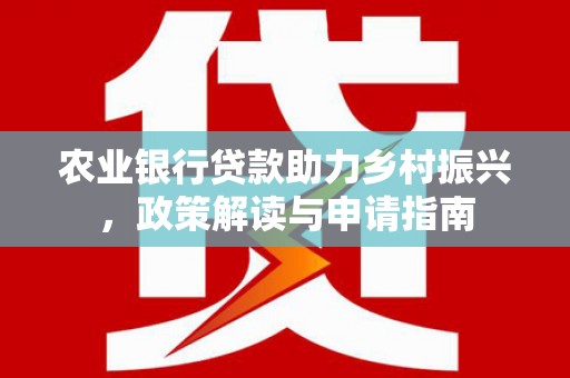 文山农业银行贷款助力乡村振兴，政策解读与申请指南