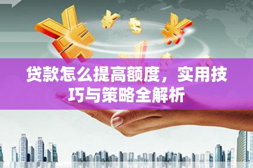 文山贷款怎么提高额度，实用技巧与策略全解析