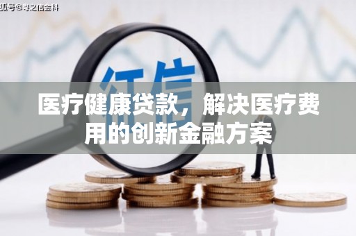 文山医疗健康贷款，解决医疗费用的创新金融方案