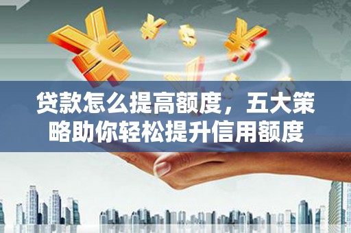 文山贷款怎么提高额度，五大策略助你轻松提升信用额度