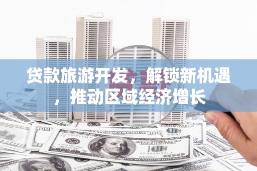 文山贷款旅游开发，解锁新机遇，推动区域经济增长
