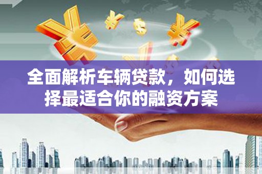 文山全面解析车辆贷款，如何选择最适合你的融资方案