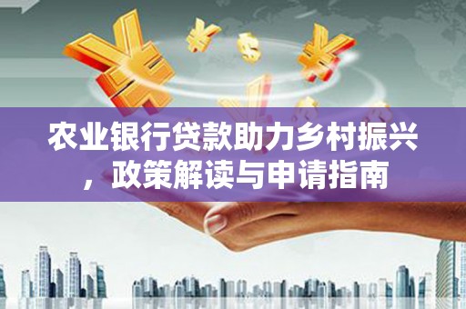 文山农业银行贷款助力乡村振兴，政策解读与申请指南