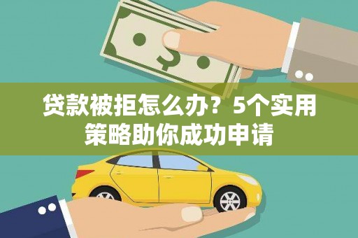 文山贷款被拒怎么办？5个实用策略助你成功申请