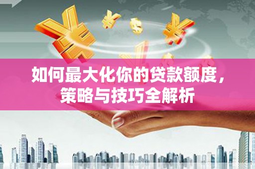 文山如何最大化你的贷款额度，策略与技巧全解析