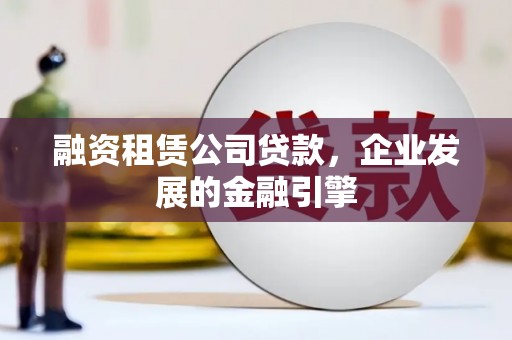 文山融资租赁公司贷款，企业发展的金融引擎